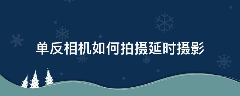 单反相机如何拍摄延时摄影 单反相机如何拍摄延时摄影视频