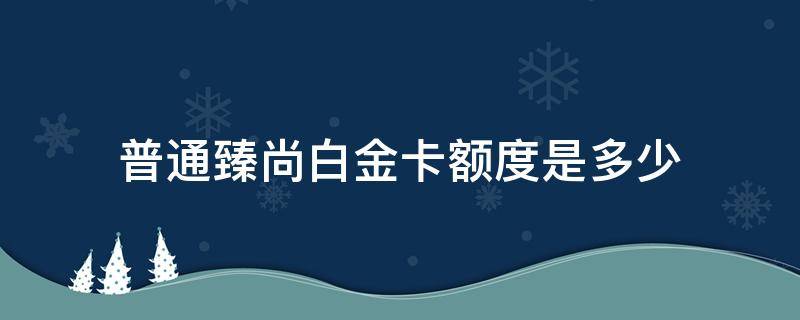 普通臻尚白金卡额度是多少（臻尚白金卡和臻享白金卡）