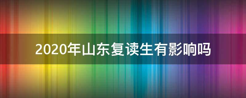 2020年山东复读生有影响吗（山东考生复读2020有优势吗）