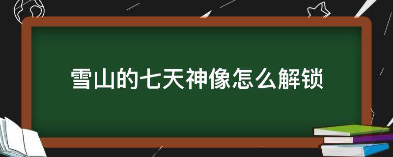 雪山的七天神像怎么解锁 雪山的七天神像如何解锁