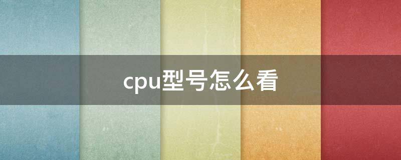 cpu型号怎么看 cpu型号怎么看后面的字母