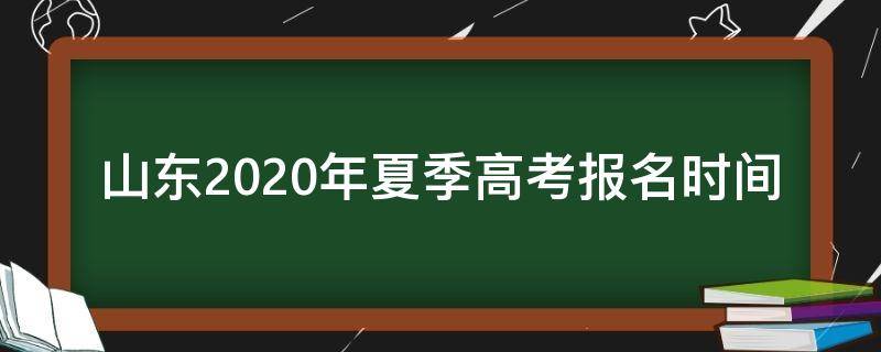 山东2020年夏季高考报名时间（山东夏季高考什么时候报名）