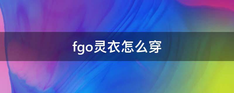 fgo灵衣怎么穿（Fgo灵衣）