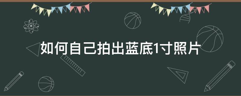 如何自己拍出蓝底1寸照片（自己怎么拍蓝底两寸照片）