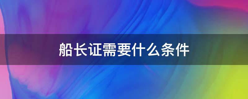 船长证需要什么条件（船长证需要什么条件三十岁就可以当船长吗）