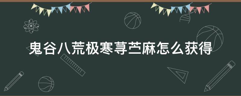 鬼谷八荒极寒荨苎麻怎么获得（鬼谷八荒荨麻草在哪）