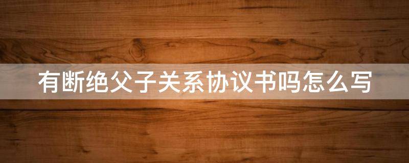 有断绝父子关系协议书吗怎么写 断绝父子关系协议书怎么才能法律生效