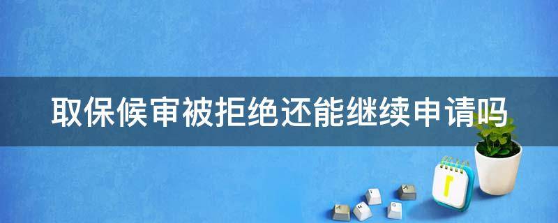 取保候审被拒绝还能继续申请吗 取保候审被拒绝还能继续申请吗法院
