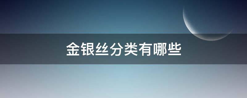 金银丝分类有哪些（金丝银丝具体成分是什么）