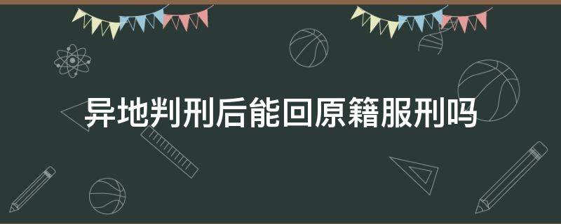 异地判刑后能回原籍服刑吗（外地判刑可以回原籍服刑吗）