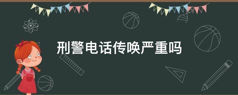 刑警电话传唤严重吗 刑警电话传唤严重吗能不能进去