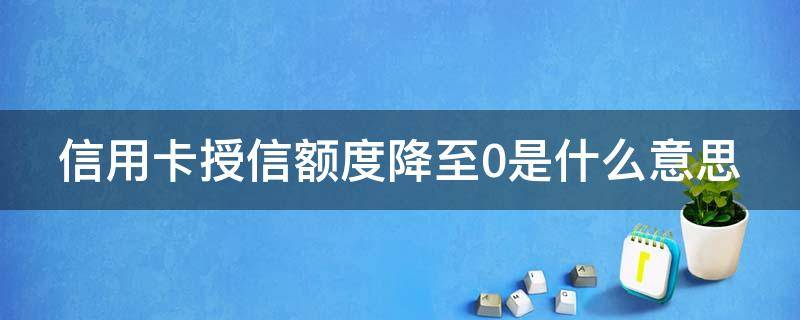 信用卡授信额度降至0是什么意思（授信额度降低至0元什么意思）