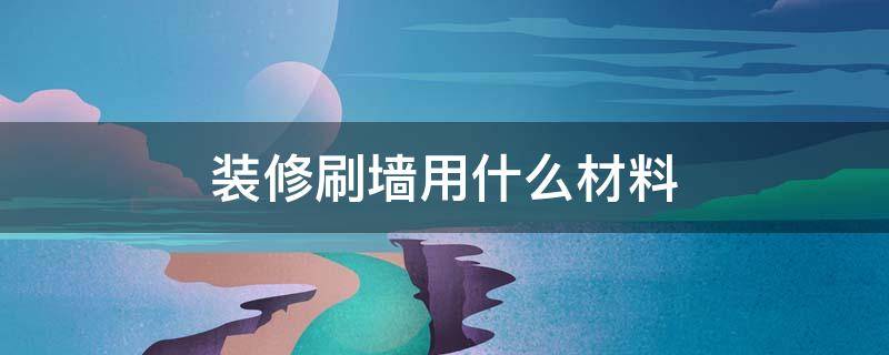 装修刷墙用什么材料 装修刷墙用什么材料无甲醛