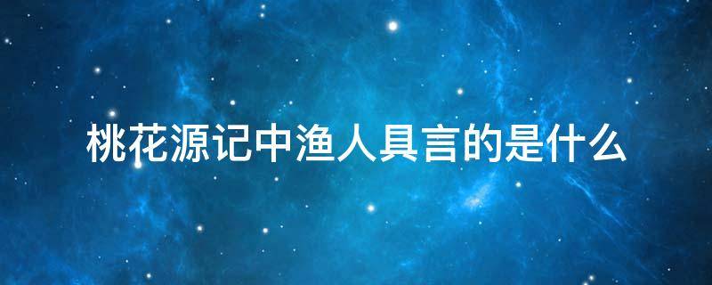 桃花源记中渔人具言的是什么 桃花源记中渔人具言的是什么桃花源中人为什么叹惋