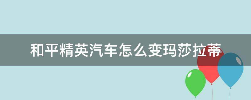 和平精英汽车怎么变玛莎拉蒂 和平精英里面的汽车怎么变成玛莎拉蒂