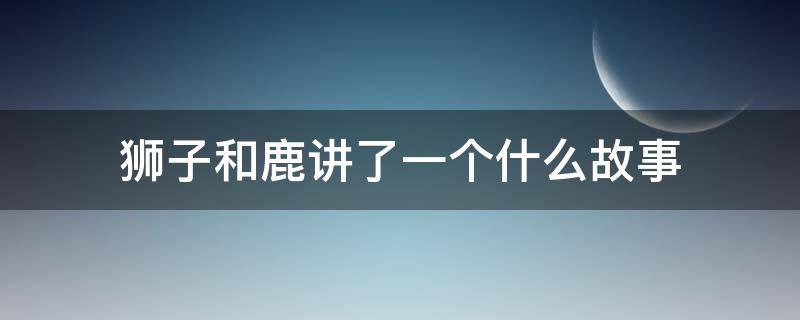 狮子和鹿讲了一个什么故事 狮子和鹿讲了一个什么故事呢?