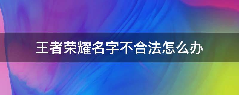 王者荣耀名字不合法怎么办 王者荣耀不合法名字怎么弄