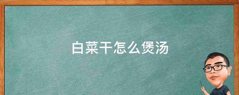 白菜干怎么煲汤 白菜干怎么煲汤好喝