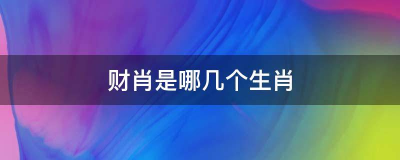 财肖是哪几个生肖（十二生肖是哪几个生肖）