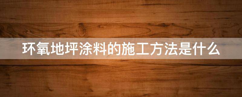 环氧地坪涂料的施工方法是什么（环氧地坪涂料的施工方法是什么意思）