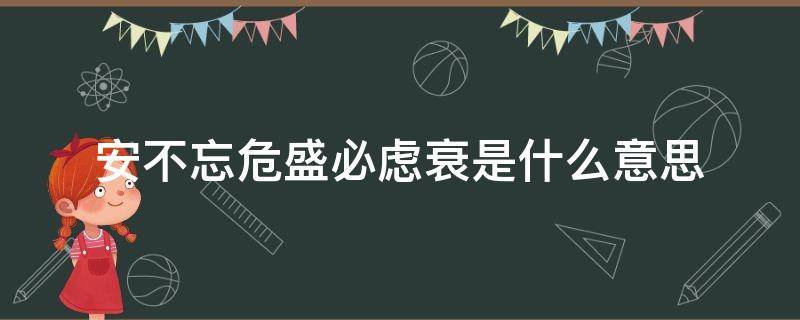 安不忘危盛必虑衰是什么意思（忧患常存,转危为安的意思）