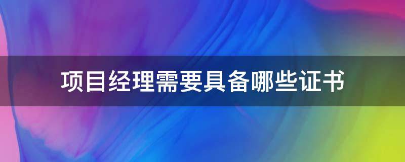 项目经理需要具备哪些证书 项目经理一般需要什么证书