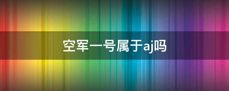 空军一号属于aj吗（空军一号是不是aj）