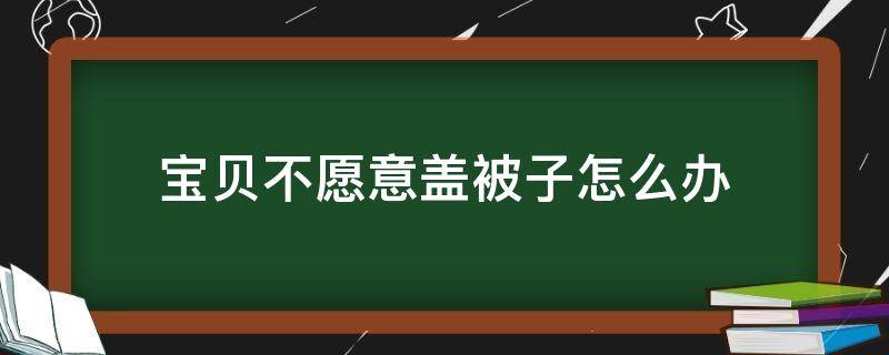 宝贝不愿意盖被子怎么办（宝宝不愿盖被子怎么回事）