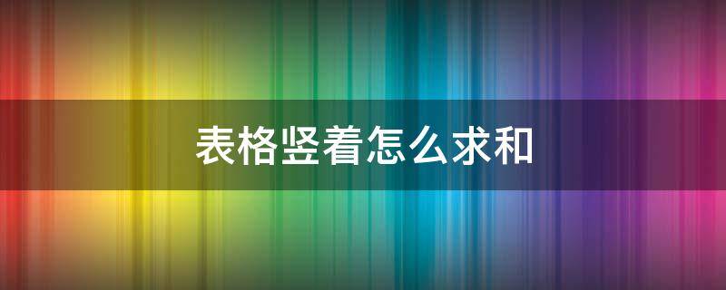 表格竖着怎么求和 表格竖着怎么求和公式