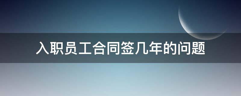 入职员工合同签几年的问题（员工入职一年后才签劳动合同）