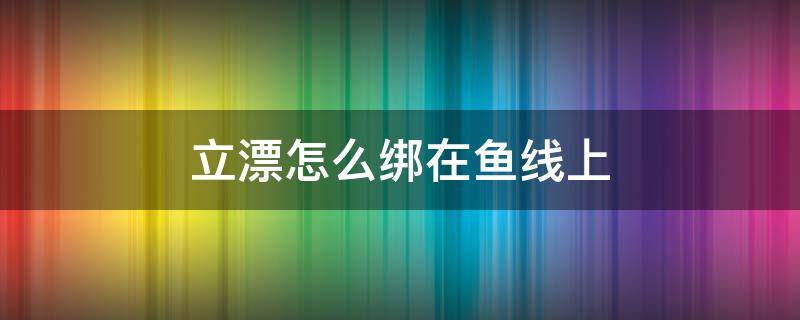 立漂怎么绑在鱼线上 立式鱼漂怎么绑到鱼线上