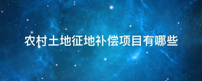 农村土地征地补偿项目有哪些 农村土地征用补偿是多少