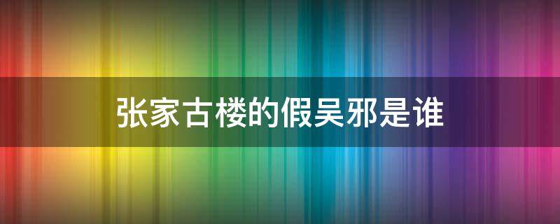 张家古楼的假吴邪是谁 盗墓笔记张家古楼假扮吴邪