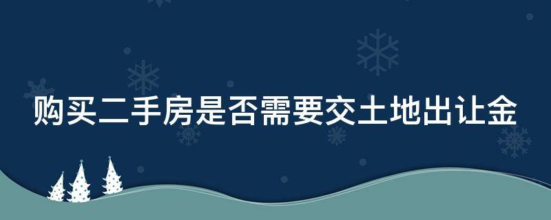 购买二手房是否需要交土地出让金 购买二手房是否需要交土地出让金呢