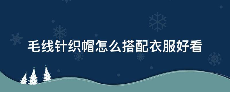 毛线针织帽怎么搭配衣服好看 毛线帽子怎么织好看