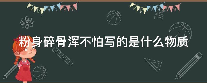 粉身碎骨浑不怕写的是什么物质（粉身碎骨浑不怕的化学含义）