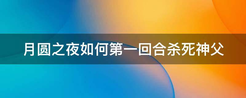 月圆之夜如何第一回合杀死神父 月圆之夜一回合击杀神父