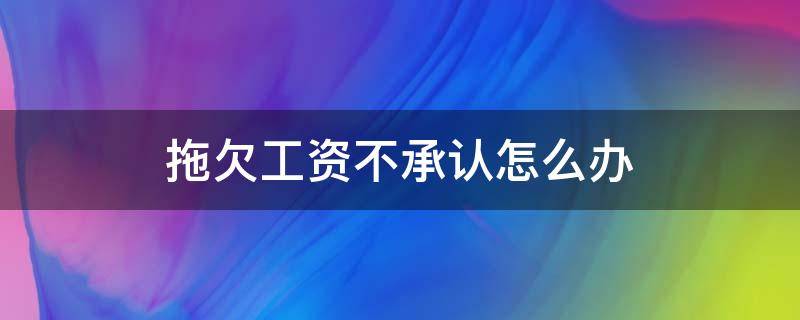 拖欠工资不承认怎么办（老板欠工资不承认怎么办）