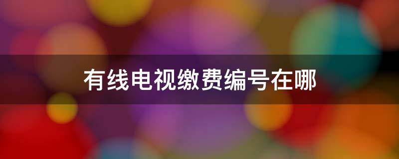 有线电视缴费编号在哪（有线电视的缴费账号在哪里）