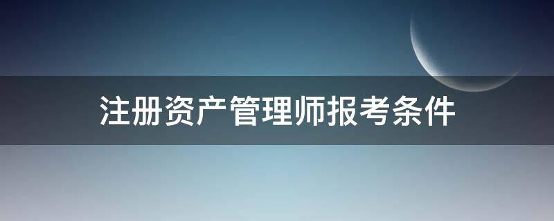 注册资产管理师报考条件（资产管理工程师怎么考）