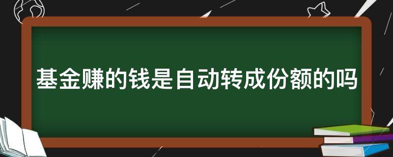 基金赚的钱是自动转成份额的吗（基金赚的钱能变成本金吗）