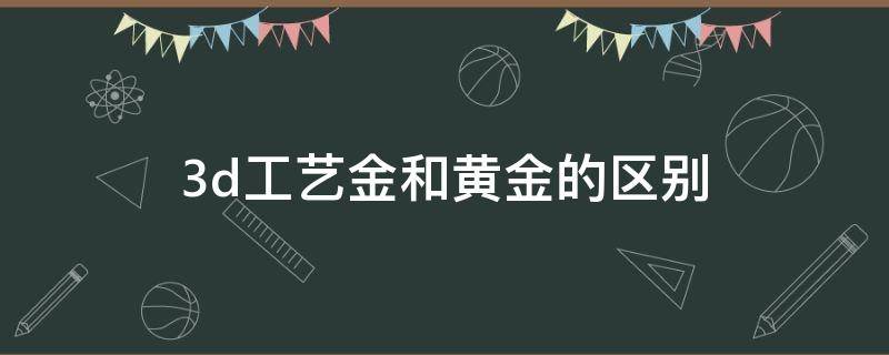 3d工艺金和黄金的区别 3d工艺金是黄金吗