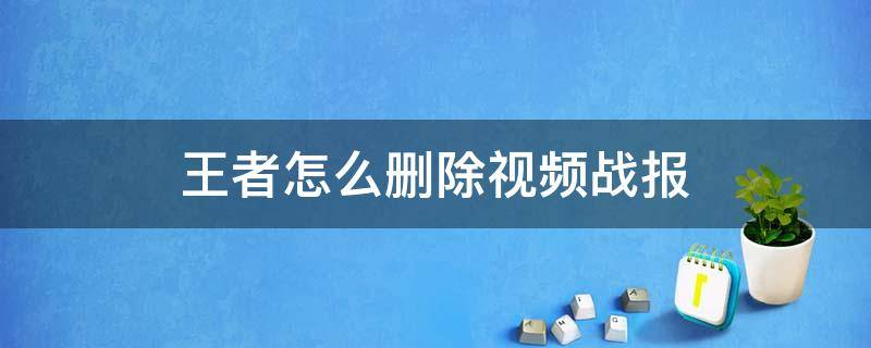 王者怎么删除视频战报 王者怎么删除视频战报的视频