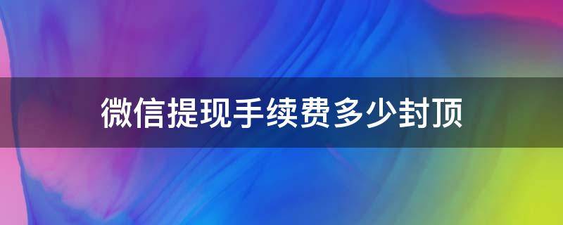 微信提现手续费多少封顶（微信提现手续费不封顶吗）