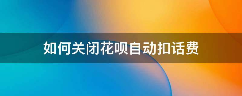 如何关闭花呗自动扣话费（怎么取消花呗自动扣款交话费）