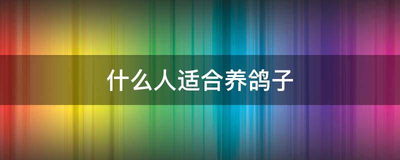 什么人适合养鸽子 养什么鸽子比较好