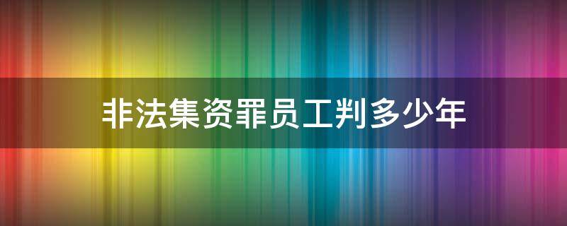 非法集资罪员工判多少年（非法集资员工有罪吗）
