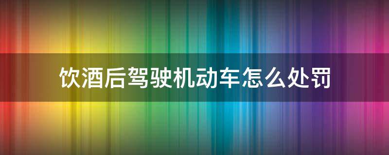 饮酒后驾驶机动车怎么处罚 饮酒后驾驶机动车的处罚