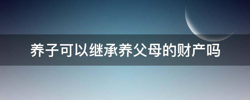 养子可以继承养父母的财产吗 养子可以继承养父母的财产吗不在一个户口本上