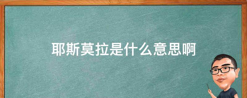 耶斯莫拉是什么意思啊 耶斯莫拉是什么意思阿